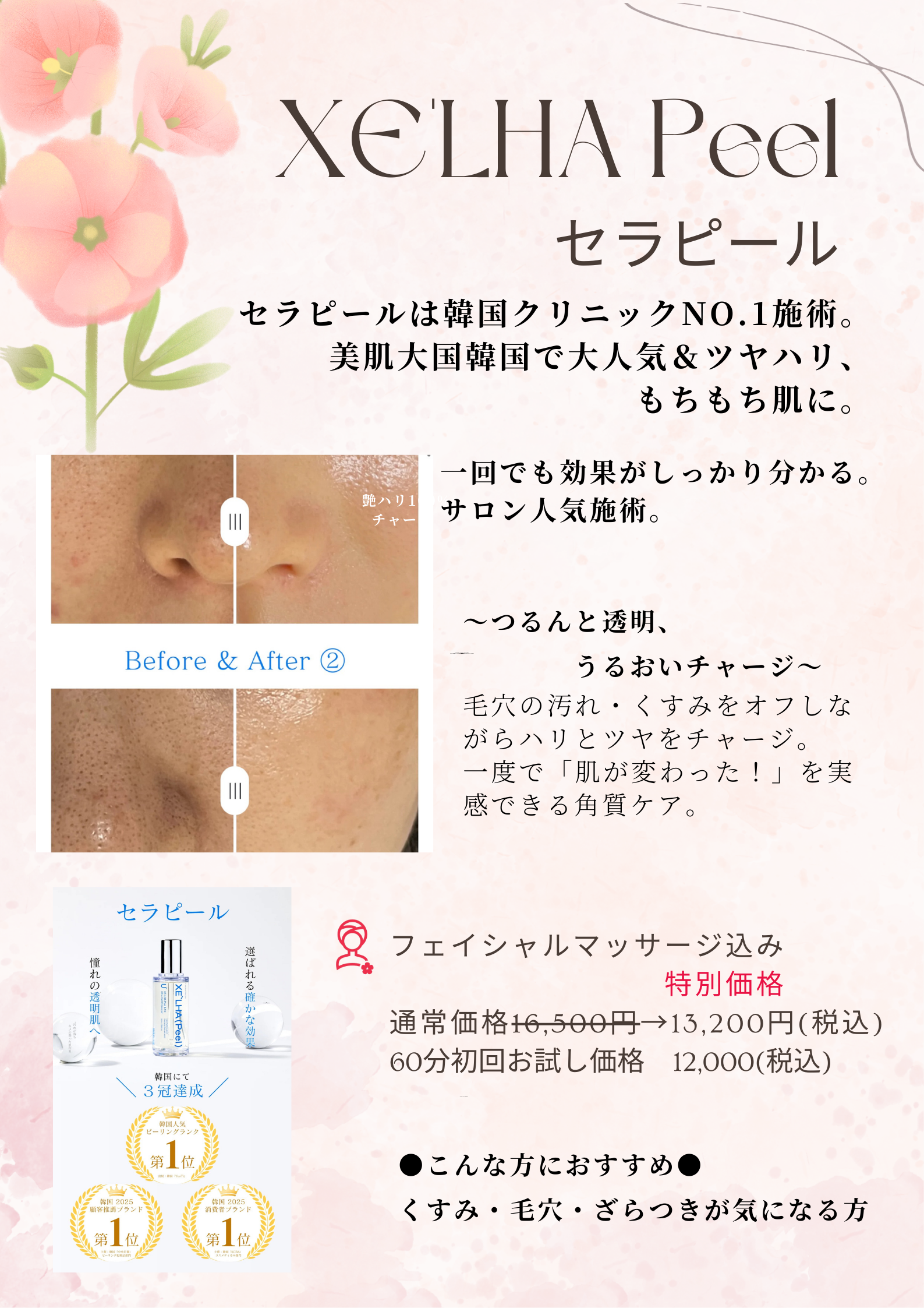 XELHA Peel
セラピール
セラピールは韓国クリニックNO.1施術。
美肌大国韓国で大人気&ツヤハリ、
もちもち肌に。
艶ハリ1
チャー
一回でも効果がしっかり分かる。
サロン人気施術。
Before & After
2）
～つるんと透明、うるおいチャージ〜
毛穴の汚れ・くすみをオフしながらハリとツヤをチャージ。
一度で「肌が変わった！」を実感できる角質ケア。
セラピール
XELHA （Peel）
憧れの透明肌へ
韓国にて
3冠達成
レーリングランク
第1位
選ばれる確かな効果
フェイシャルマッサージ込み
特別価格
通常価格16,500円→13,200円（税込）
60分初回お試し価格
12,000（税込）
第丄位
韓国 2025
第1位
●こんな方におすすめ●
くすみ・毛穴・ざらつきが気になる方